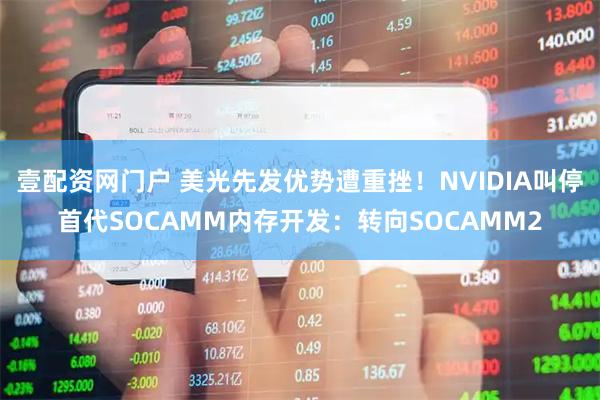 壹配资网门户 美光先发优势遭重挫！NVIDIA叫停首代SOCAMM内存开发：转向SOCAMM2