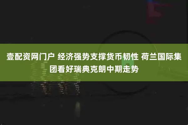壹配资网门户 经济强势支撑货币韧性 荷兰国际集团看好瑞典克朗中期走势