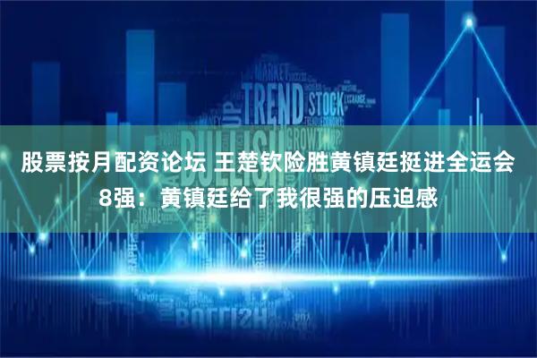 股票按月配资论坛 王楚钦险胜黄镇廷挺进全运会8强：黄镇廷给了我很强的压迫感