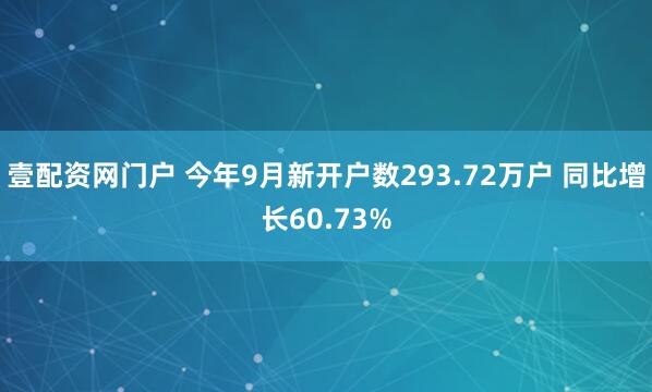 壹配资网门户 今年9月新开户数293.72万户 同比增长60.73%