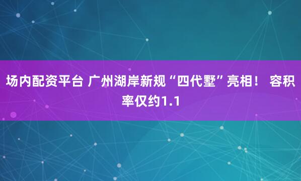 场内配资平台 广州湖岸新规“四代墅”亮相！ 容积率仅约1.1