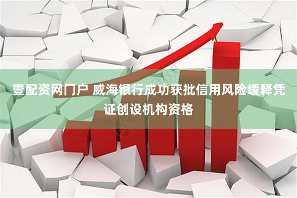 壹配资网门户 威海银行成功获批信用风险缓释凭证创设机构资格
