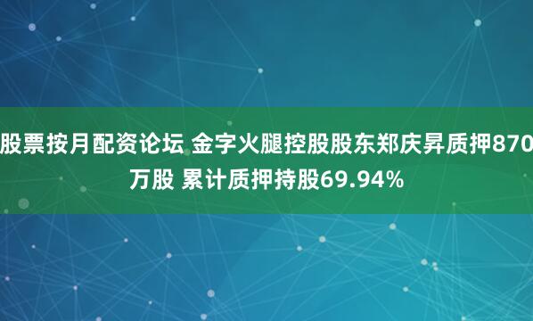 股票按月配资论坛 金字火腿控股股东郑庆昇质押870万股 累计质押持股69.94%