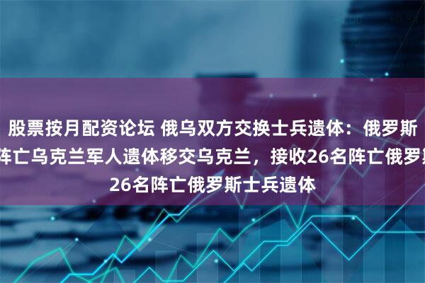 股票按月配资论坛 俄乌双方交换士兵遗体：俄罗斯将1003名阵亡乌克兰军人遗体移交乌克兰，接收26名阵亡俄罗斯士兵遗体