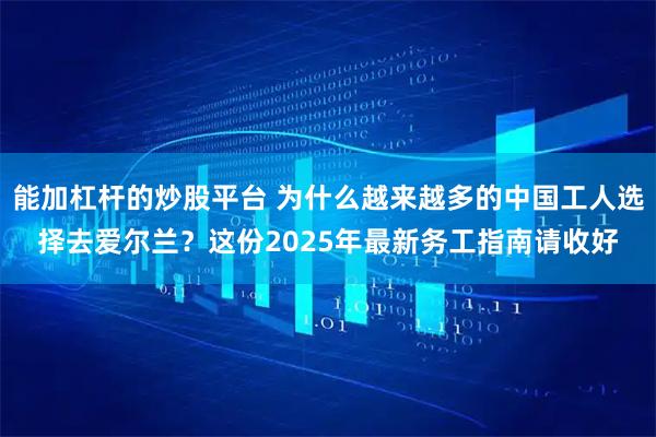 能加杠杆的炒股平台 为什么越来越多的中国工人选择去爱尔兰？这份2025年最新务工指南请收好