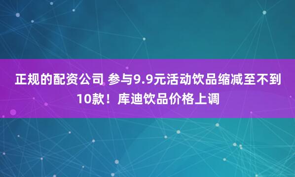 正规的配资公司 参与9.9元活动饮品缩减至不到10款！库迪饮品价格上调
