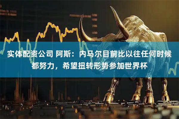 实体配资公司 阿斯：内马尔目前比以往任何时候都努力，希望扭转形势参加世界杯