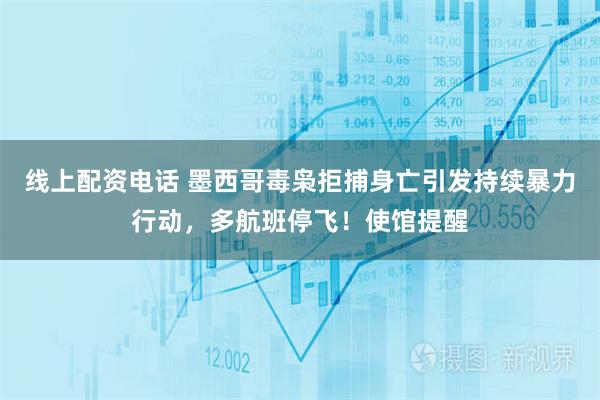 线上配资电话 墨西哥毒枭拒捕身亡引发持续暴力行动，多航班停飞！使馆提醒