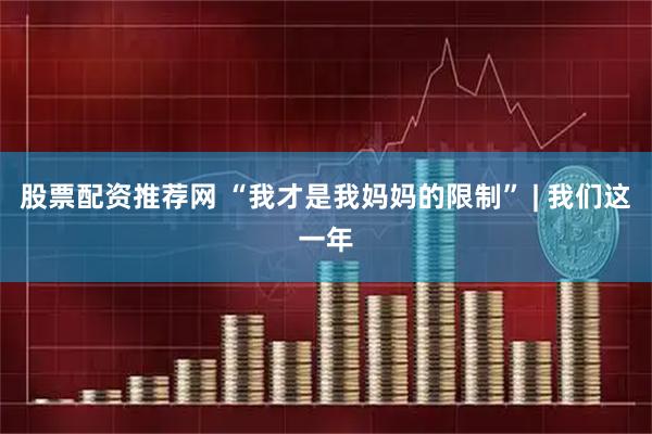 股票配资推荐网 “我才是我妈妈的限制” | 我们这一年