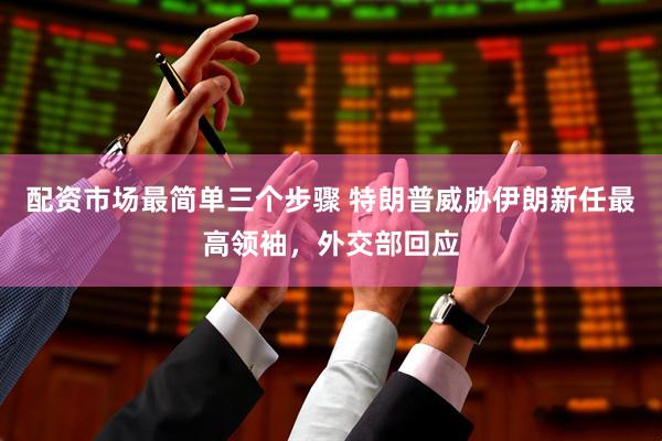 配资市场最简单三个步骤 特朗普威胁伊朗新任最高领袖，外交部回应