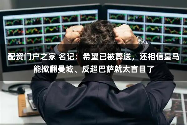 配资门户之家 名记：希望已被葬送，还相信皇马能掀翻曼城、反超巴萨就太盲目了