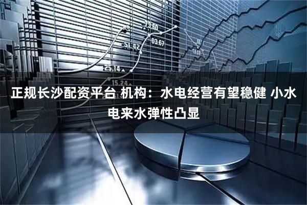 正规长沙配资平台 机构：水电经营有望稳健 小水电来水弹性凸显