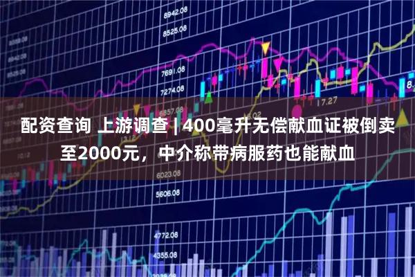 配资查询 上游调查 | 400毫升无偿献血证被倒卖至2000元，中介称带病服药也能献血